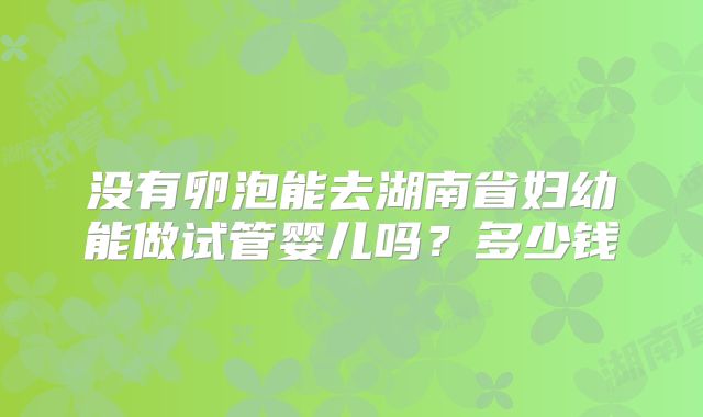 没有卵泡能去湖南省妇幼能做试管婴儿吗？多少钱