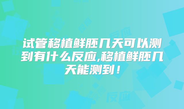 试管移植鲜胚几天可以测到有什么反应,移植鲜胚几天能测到！