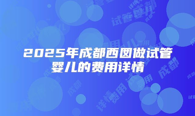 2025年成都西囡做试管婴儿的费用详情