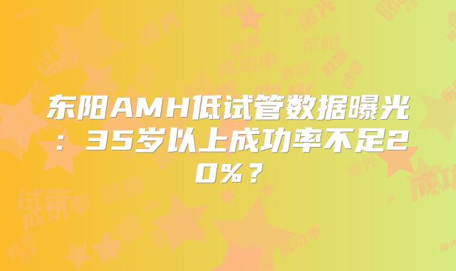 东阳AMH低试管数据曝光：35岁以上成功率不足20%？