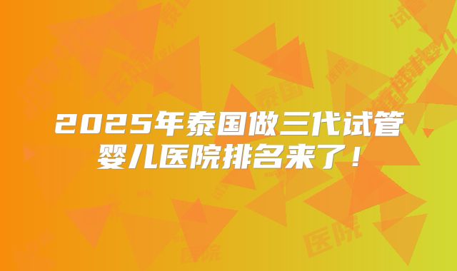 2025年泰国做三代试管婴儿医院排名来了！