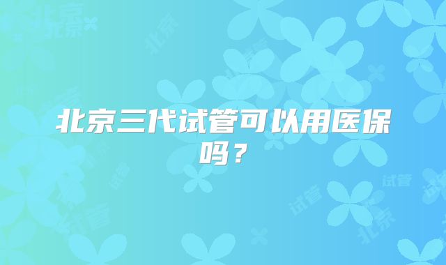 北京三代试管可以用医保吗?