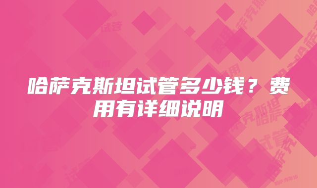 哈萨克斯坦试管多少钱?费用有详细说明