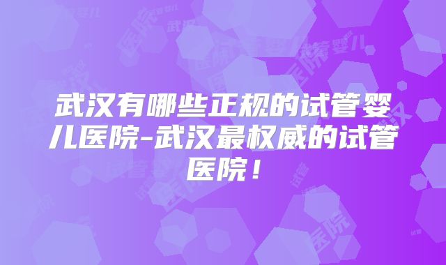 武汉有哪些正规的试管婴儿医院-武汉最权威的试管医院！