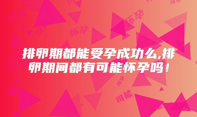 排卵期都能受孕成功么,排卵期间都有可能怀孕吗！