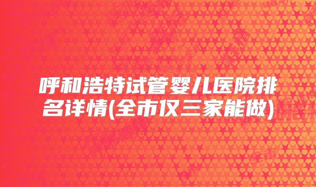 呼和浩特试管婴儿医院排名详情(全市仅三家能做)