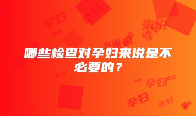 哪些检查对孕妇来说是不必要的?
