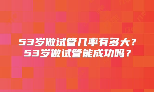 53岁做试管几率有多大?53岁做试管能成功吗?