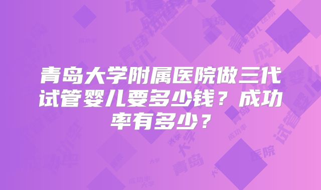 青岛大学附属医院做三代试管婴儿要多少钱？成功率有多少？