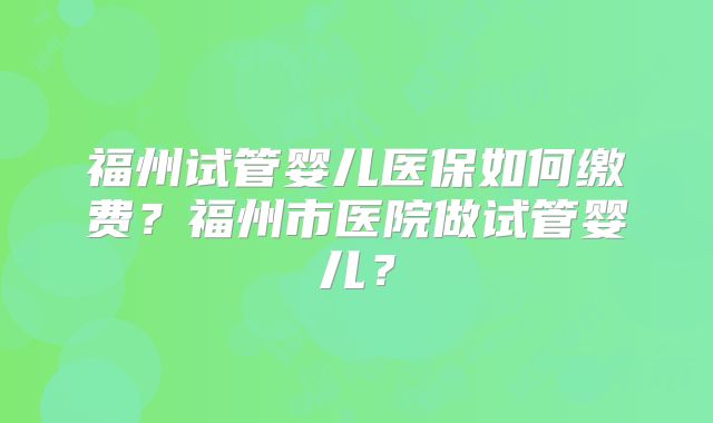 福州试管婴儿医保如何缴费？福州市医院做试管婴儿？
