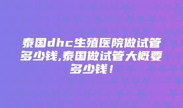 泰国dhc生殖医院做试管多少钱,泰国做试管大概要多少钱！