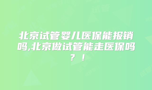 北京试管婴儿医保能报销吗,北京做试管能走医保吗?!