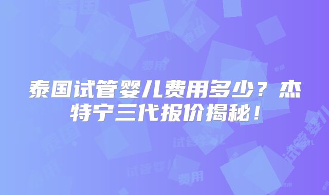 泰国试管婴儿费用多少？杰特宁三代报价揭秘！