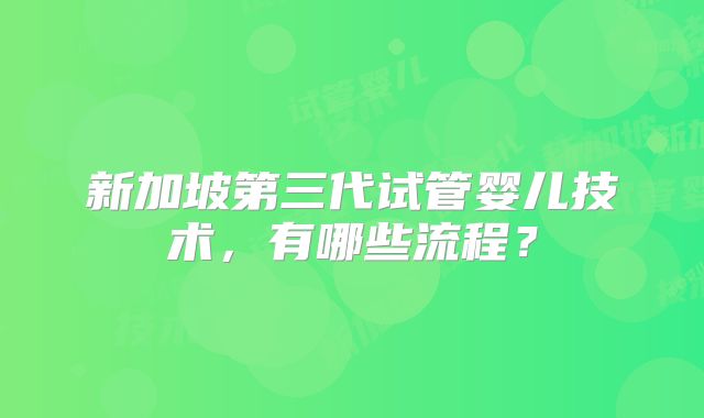 新加坡第三代试管婴儿技术,有哪些流程?