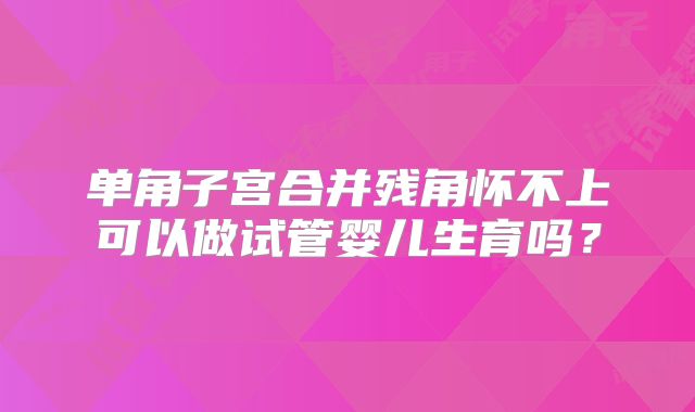 单角子宫合并残角怀不上可以做试管婴儿生育吗？
