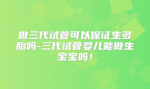 做三代试管可以保证生多胎吗-三代试管婴儿能做生宝宝吗！