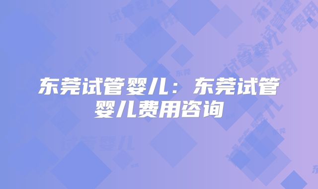 东莞试管婴儿:东莞试管婴儿费用咨询