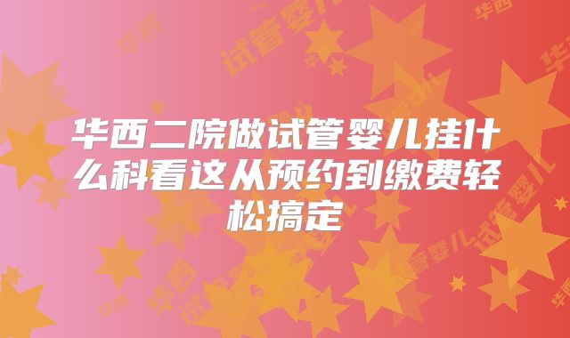 华西二院做试管婴儿挂什么科看这从预约到缴费轻松搞定
