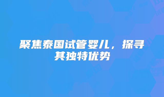 聚焦泰国试管婴儿，探寻其独特优势