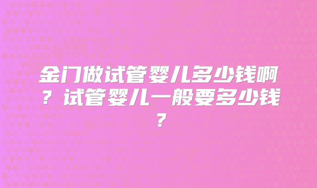 金门做试管婴儿多少钱啊?试管婴儿一般要多少钱?