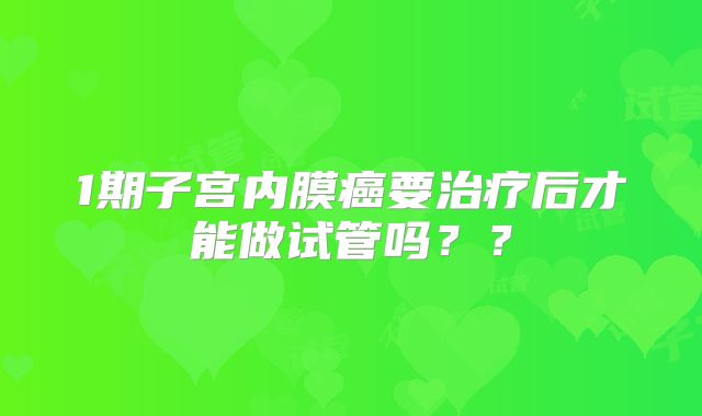 1期子宫内膜癌要治疗后才能做试管吗？？