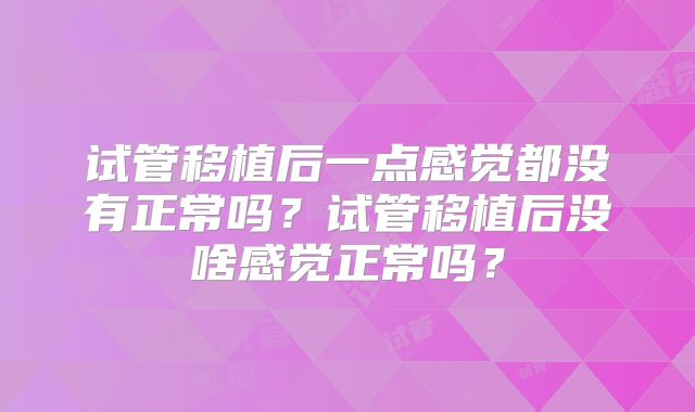 试管移植后一点感觉都没有正常吗？试管移植后没啥感觉正常吗？