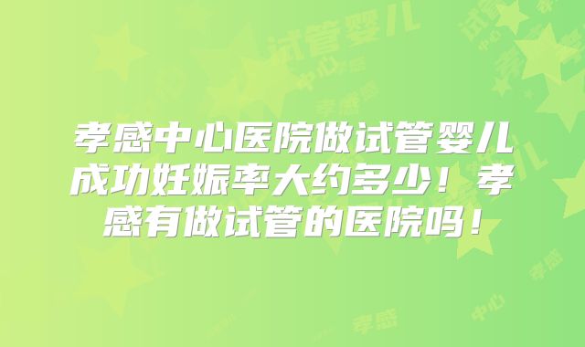 孝感中心医院做试管婴儿成功妊娠率大约多少！孝感有做试管的医院吗！
