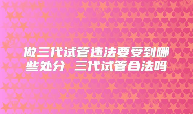 做三代试管违法要受到哪些处分 三代试管合法吗