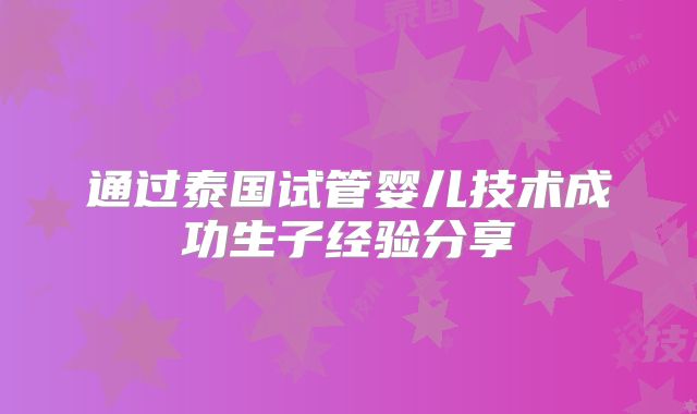 通过泰国试管婴儿技术成功生子经验分享