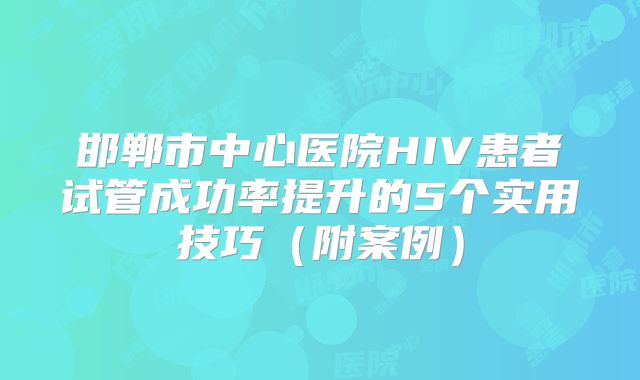 邯郸市中心医院HIV患者试管成功率提升的5个实用技巧（附案例）