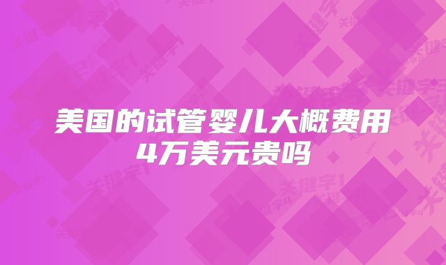美国的试管婴儿大概费用4万美元贵吗