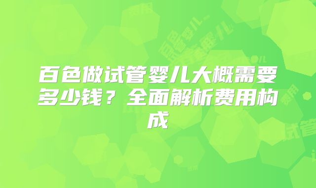 百色做试管婴儿大概需要多少钱?全面解析费用构成