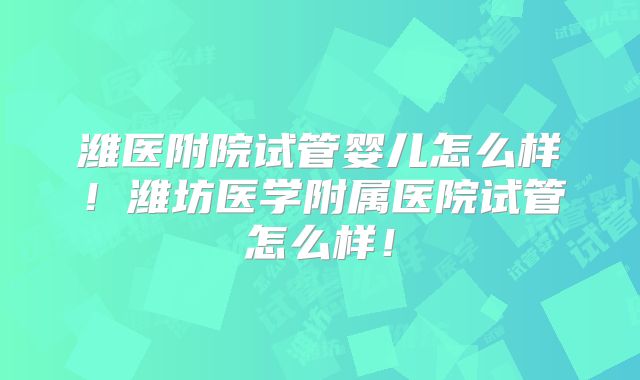 潍医附院试管婴儿怎么样!潍坊医学附属医院试管怎么样!