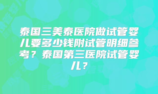 泰国三美泰医院做试管婴儿要多少钱附试管明细参考？泰国第三医院试管婴儿？