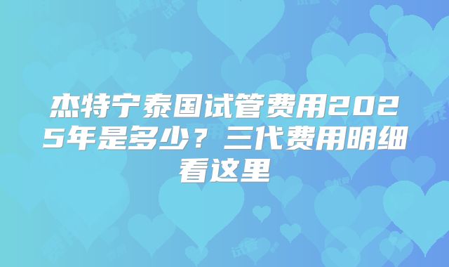 杰特宁泰国试管费用2025年是多少？三代费用明细看这里