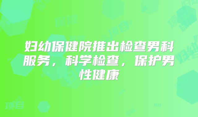 妇幼保健院推出检查男科服务，科学检查，保护男性健康