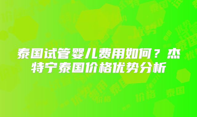 泰国试管婴儿费用如何?杰特宁泰国价格优势分析