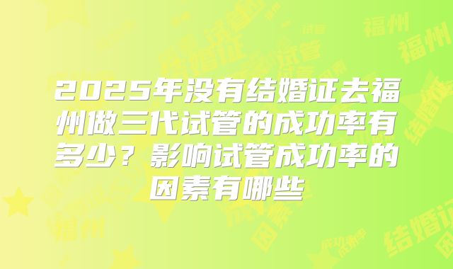 2025年没有结婚证去福州做三代试管的成功率有多少？影响试管成功率的因素有哪些