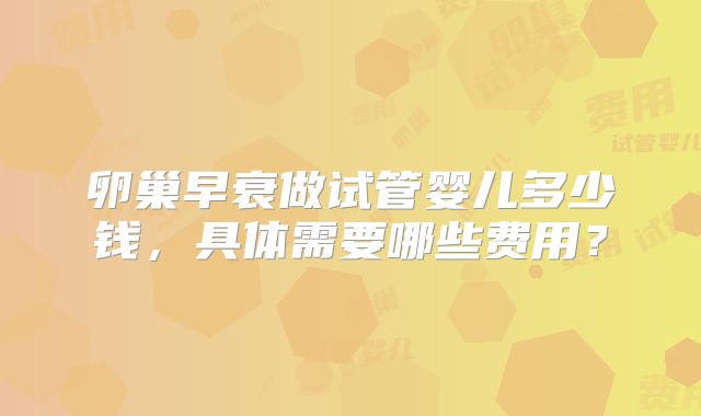 卵巢早衰做试管婴儿多少钱，具体需要哪些费用？