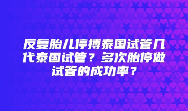 反复胎儿停搏泰国试管几代泰国试管？多次胎停做试管的成功率？