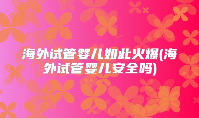 海外试管婴儿如此火爆(海外试管婴儿安全吗)