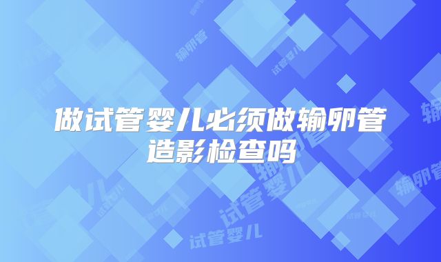 做试管婴儿必须做输卵管造影检查吗