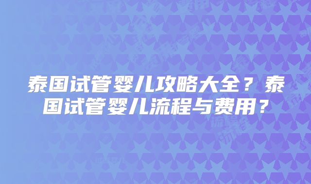 泰国试管婴儿攻略大全?泰国试管婴儿流程与费用?