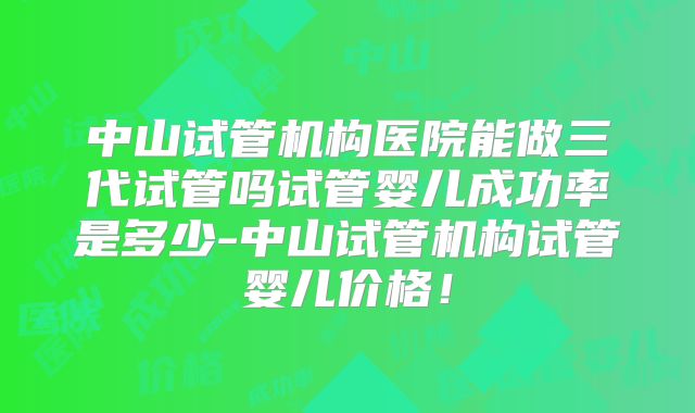 中山试管机构医院能做三代试管吗试管婴儿成功率是多少-中山试管机构试管婴儿价格！