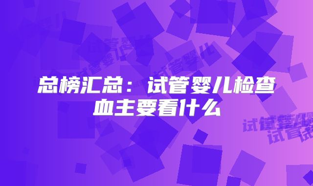 总榜汇总:试管婴儿检查血主要看什么
