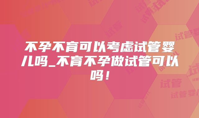 不孕不育可以考虑试管婴儿吗_不育不孕做试管可以吗!