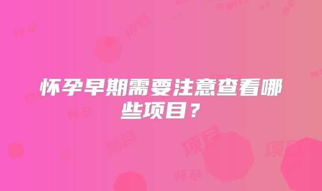 怀孕早期需要注意查看哪些项目？