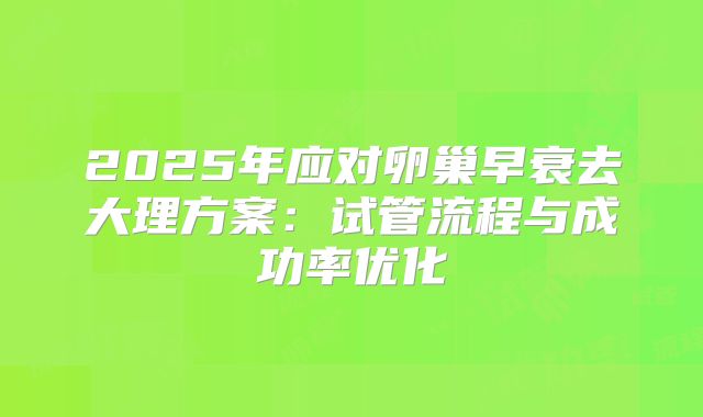 2025年应对卵巢早衰去大理方案：试管流程与成功率优化
