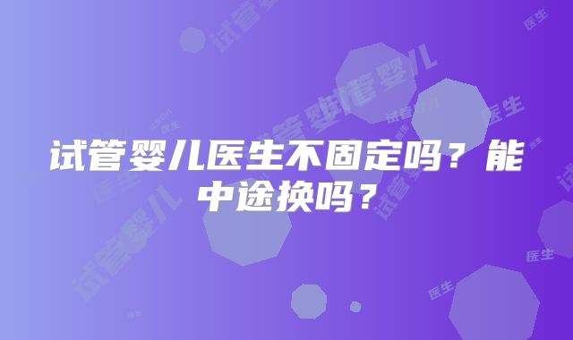 试管婴儿医生不固定吗?能中途换吗?