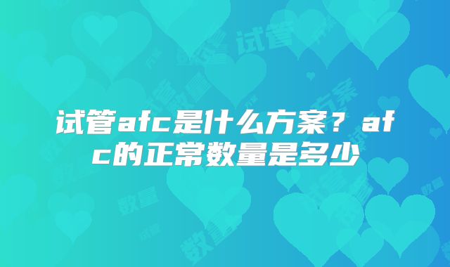 试管afc是什么方案?afc的正常数量是多少
